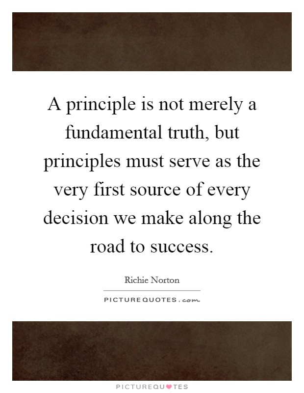 A principle is not merely a fundamental truth, but principles must serve as the very first source of every decision we make along the road to success. Picture Quote #1