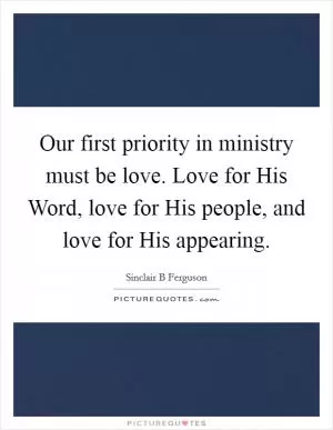 Our first priority in ministry must be love. Love for His Word, love for His people, and love for His appearing Picture Quote #1