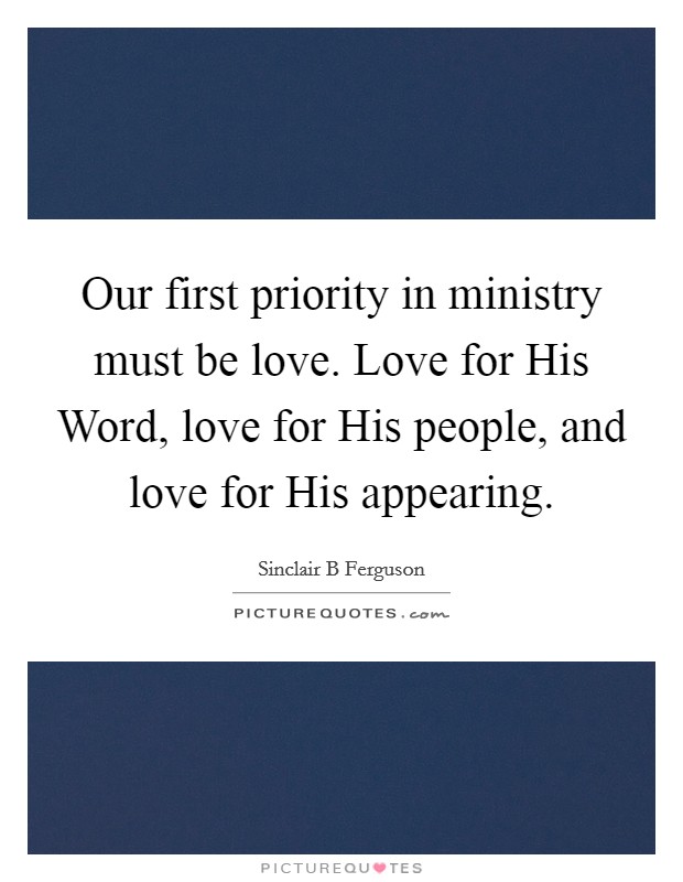 Our first priority in ministry must be love. Love for His Word, love for His people, and love for His appearing. Picture Quote #1