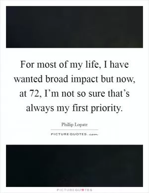 For most of my life, I have wanted broad impact but now, at 72, I’m not so sure that’s always my first priority Picture Quote #1