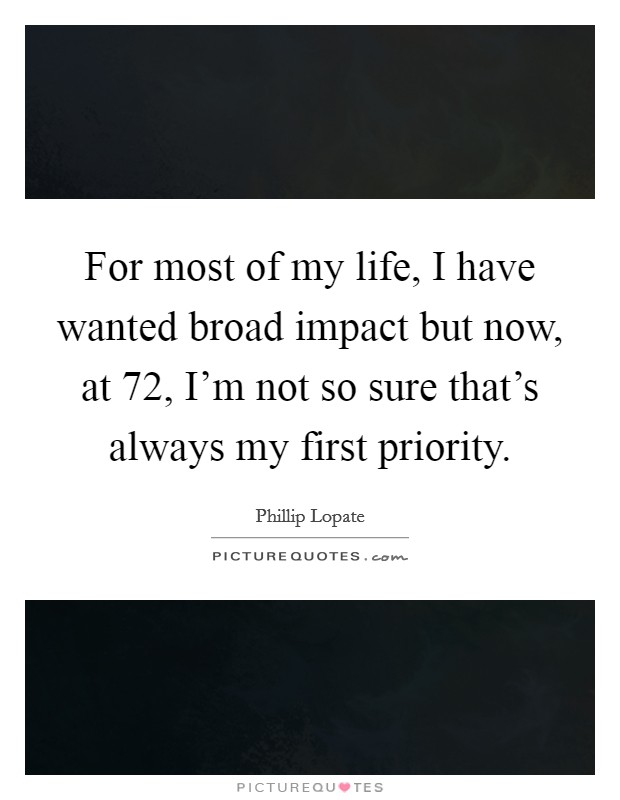 For most of my life, I have wanted broad impact but now, at 72, I'm not so sure that's always my first priority. Picture Quote #1