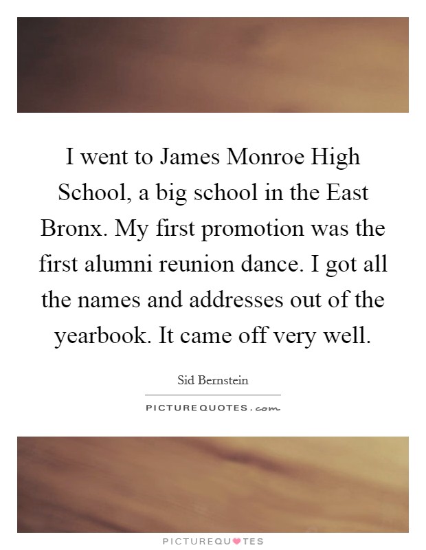 I went to James Monroe High School, a big school in the East Bronx. My first promotion was the first alumni reunion dance. I got all the names and addresses out of the yearbook. It came off very well. Picture Quote #1