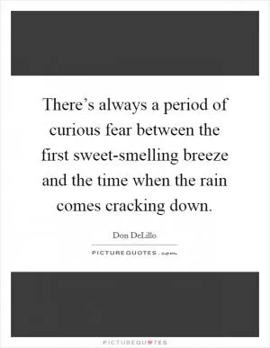 There’s always a period of curious fear between the first sweet-smelling breeze and the time when the rain comes cracking down Picture Quote #1
