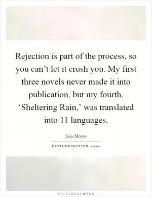 Rejection is part of the process, so you can’t let it crush you. My first three novels never made it into publication, but my fourth, ‘Sheltering Rain,’ was translated into 11 languages Picture Quote #1