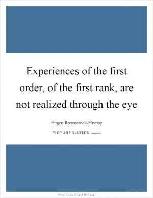 Experiences of the first order, of the first rank, are not realized through the eye Picture Quote #1