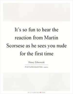 It’s so fun to hear the reaction from Martin Scorsese as he sees you nude for the first time Picture Quote #1