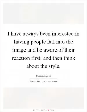 I have always been interested in having people fall into the image and be aware of their reaction first, and then think about the style Picture Quote #1