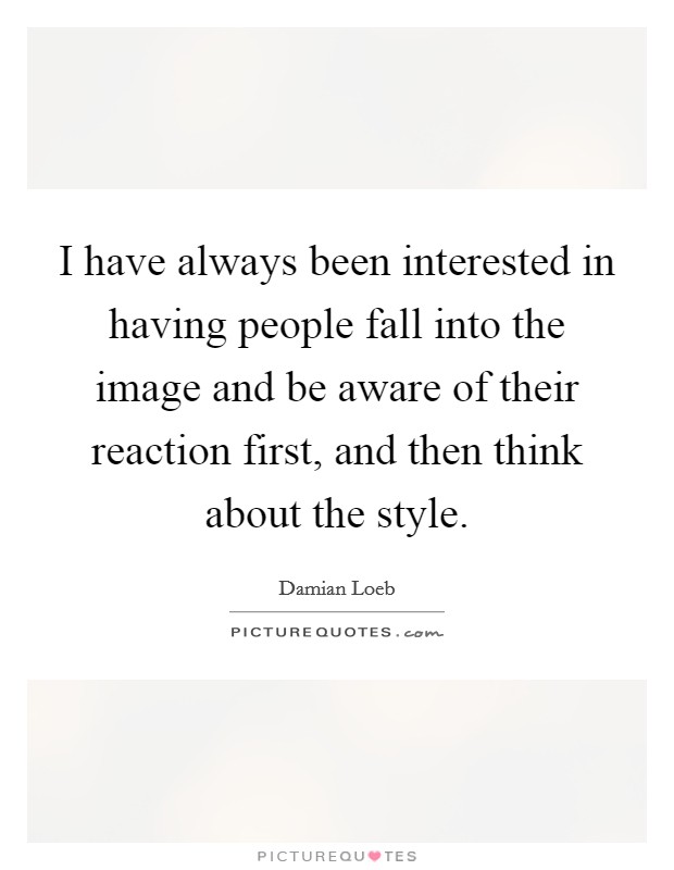 I have always been interested in having people fall into the image and be aware of their reaction first, and then think about the style. Picture Quote #1