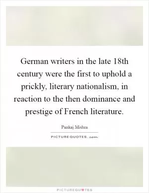 German writers in the late 18th century were the first to uphold a prickly, literary nationalism, in reaction to the then dominance and prestige of French literature Picture Quote #1