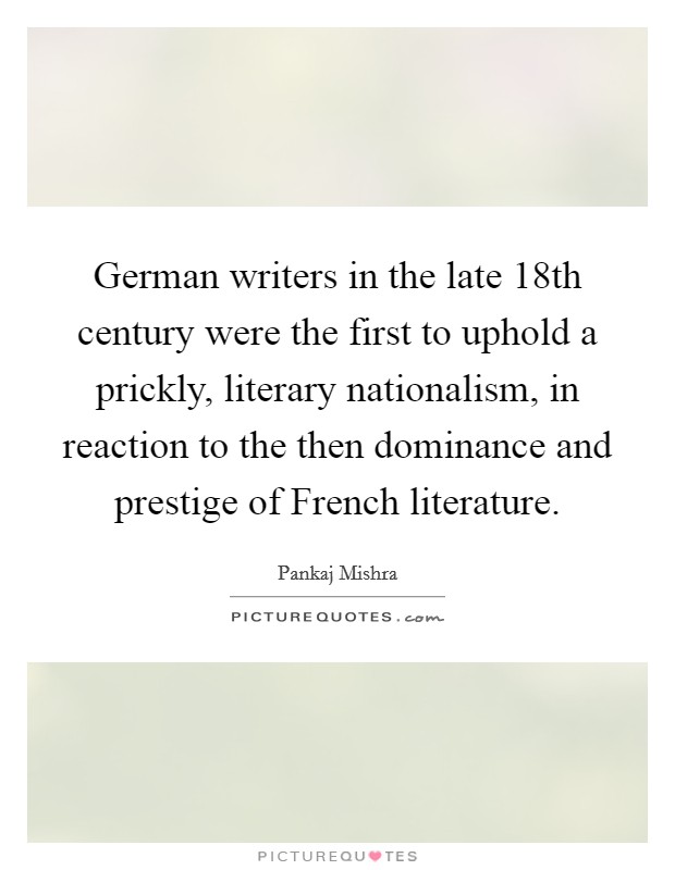 German writers in the late 18th century were the first to uphold a prickly, literary nationalism, in reaction to the then dominance and prestige of French literature. Picture Quote #1