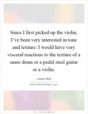 Since I first picked up the violin, I’ve been very interested in tone and texture: I would have very visceral reactions to the texture of a snare drum or a pedal steel guitar or a violin Picture Quote #1