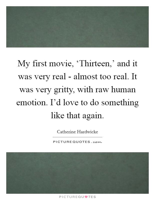 My first movie, ‘Thirteen,' and it was very real - almost too real. It was very gritty, with raw human emotion. I'd love to do something like that again. Picture Quote #1