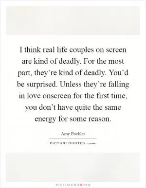 I think real life couples on screen are kind of deadly. For the most part, they’re kind of deadly. You’d be surprised. Unless they’re falling in love onscreen for the first time, you don’t have quite the same energy for some reason Picture Quote #1