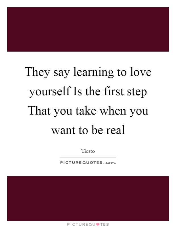 They say learning to love yourself Is the first step That you take when you want to be real Picture Quote #1