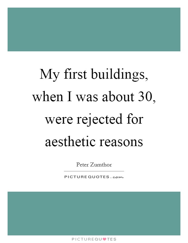 My first buildings, when I was about 30, were rejected for aesthetic reasons Picture Quote #1