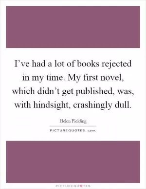 I’ve had a lot of books rejected in my time. My first novel, which didn’t get published, was, with hindsight, crashingly dull Picture Quote #1
