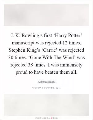 J. K. Rowling’s first ‘Harry Potter’ manuscript was rejected 12 times. Stephen King’s ‘Carrie’ was rejected 30 times. ‘Gone With The Wind’ was rejected 38 times. I was immensely proud to have beaten them all Picture Quote #1