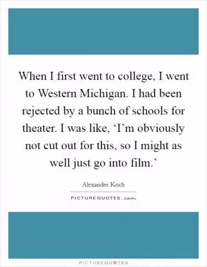 When I first went to college, I went to Western Michigan. I had been rejected by a bunch of schools for theater. I was like, ‘I’m obviously not cut out for this, so I might as well just go into film.’ Picture Quote #1