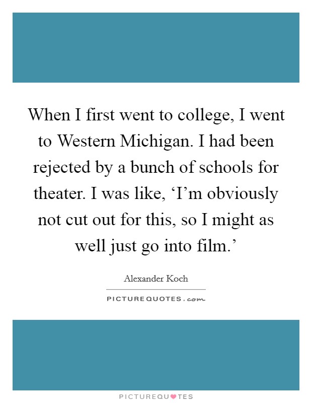 When I first went to college, I went to Western Michigan. I had been rejected by a bunch of schools for theater. I was like, ‘I'm obviously not cut out for this, so I might as well just go into film.' Picture Quote #1
