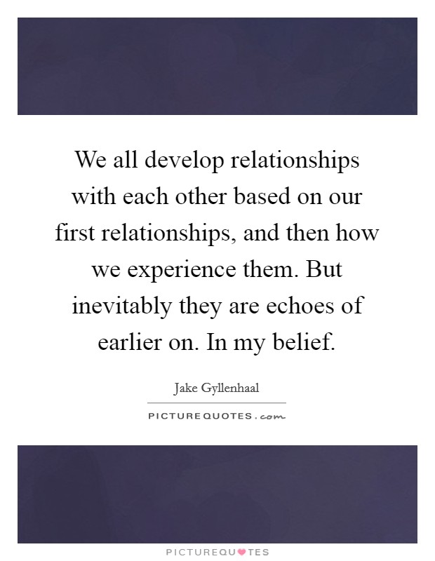 We all develop relationships with each other based on our first relationships, and then how we experience them. But inevitably they are echoes of earlier on. In my belief. Picture Quote #1