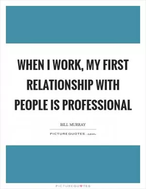 When I work, my first relationship with people is professional Picture Quote #1