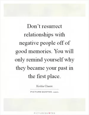 Don’t resurrect relationships with negative people off of good memories. You will only remind yourself why they became your past in the first place Picture Quote #1