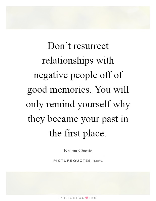 Don't resurrect relationships with negative people off of good memories. You will only remind yourself why they became your past in the first place. Picture Quote #1