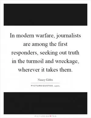 In modern warfare, journalists are among the first responders, seeking out truth in the turmoil and wreckage, wherever it takes them Picture Quote #1