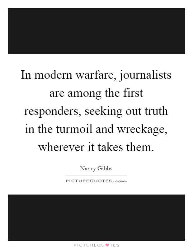 In modern warfare, journalists are among the first responders, seeking out truth in the turmoil and wreckage, wherever it takes them. Picture Quote #1