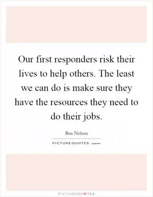 Our first responders risk their lives to help others. The least we can do is make sure they have the resources they need to do their jobs Picture Quote #1