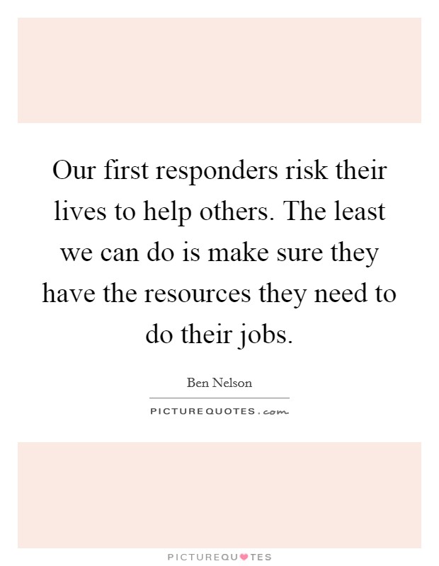 Our first responders risk their lives to help others. The least we can do is make sure they have the resources they need to do their jobs. Picture Quote #1