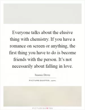 Everyone talks about the elusive thing with chemistry. If you have a romance on screen or anything, the first thing you have to do is become friends with the person. It’s not necessarily about falling in love Picture Quote #1