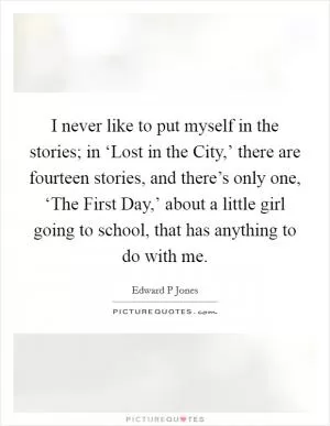 I never like to put myself in the stories; in ‘Lost in the City,’ there are fourteen stories, and there’s only one, ‘The First Day,’ about a little girl going to school, that has anything to do with me Picture Quote #1
