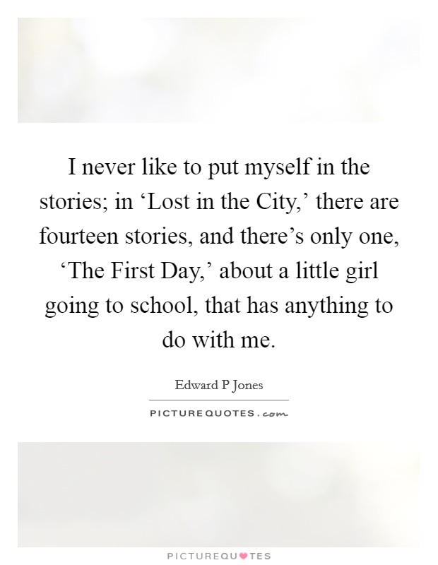 I never like to put myself in the stories; in ‘Lost in the City,' there are fourteen stories, and there's only one, ‘The First Day,' about a little girl going to school, that has anything to do with me. Picture Quote #1