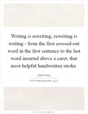 Writing is rewriting; rewriting is writing - from the first crossed-out word in the first sentence to the last word inserted above a caret, that most helpful handwritten stroke Picture Quote #1