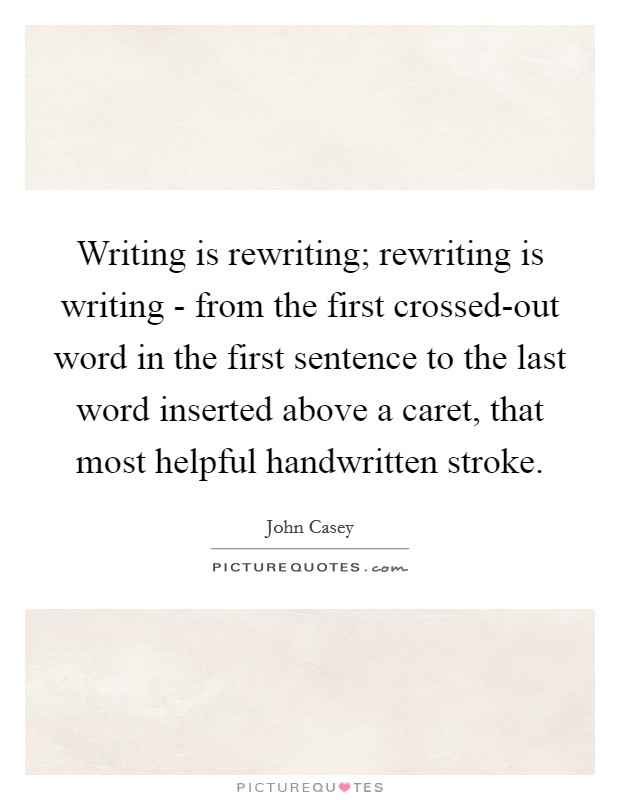 Writing is rewriting; rewriting is writing - from the first crossed-out word in the first sentence to the last word inserted above a caret, that most helpful handwritten stroke. Picture Quote #1