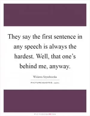 They say the first sentence in any speech is always the hardest. Well, that one’s behind me, anyway Picture Quote #1