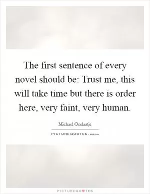 The first sentence of every novel should be: Trust me, this will take time but there is order here, very faint, very human Picture Quote #1