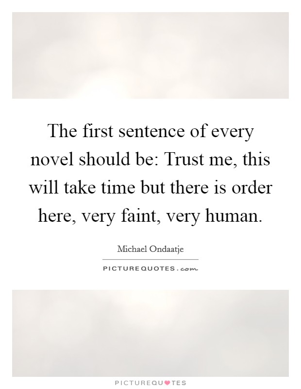 The first sentence of every novel should be: Trust me, this will take time but there is order here, very faint, very human. Picture Quote #1