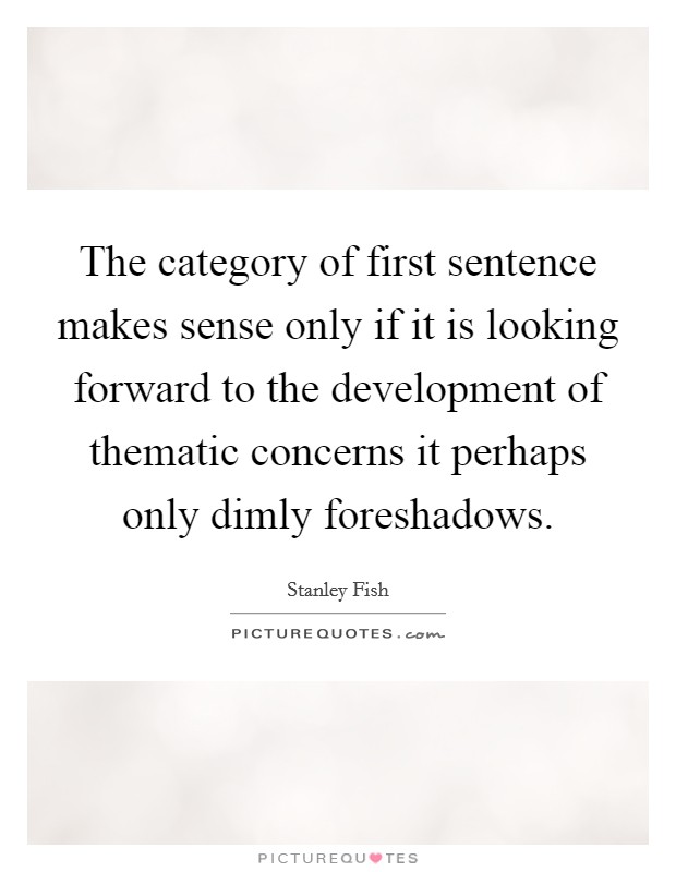 The category of first sentence makes sense only if it is looking forward to the development of thematic concerns it perhaps only dimly foreshadows. Picture Quote #1