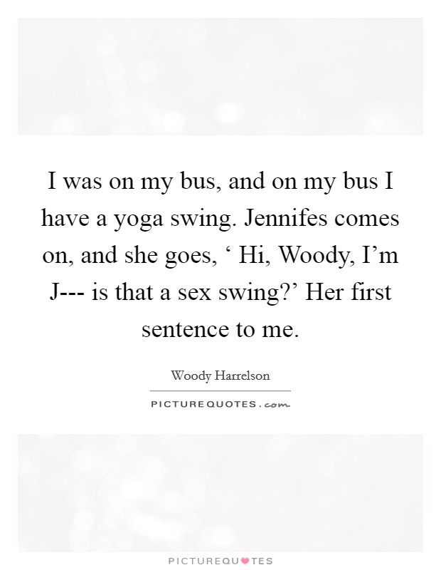 I was on my bus, and on my bus I have a yoga swing. Jennifes comes on, and she goes, ‘ Hi, Woody, I'm J--- is that a sex swing?' Her first sentence to me. Picture Quote #1