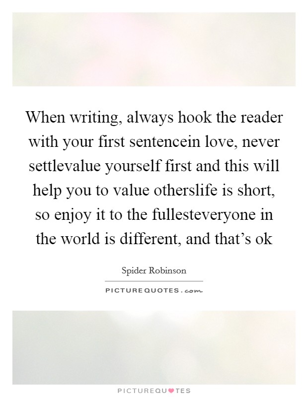 When writing, always hook the reader with your first sentencein love, never settlevalue yourself first and this will help you to value otherslife is short, so enjoy it to the fullesteveryone in the world is different, and that's ok Picture Quote #1