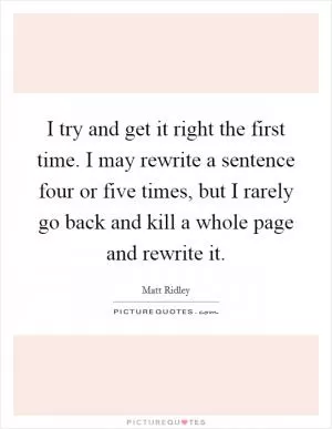 I try and get it right the first time. I may rewrite a sentence four or five times, but I rarely go back and kill a whole page and rewrite it Picture Quote #1