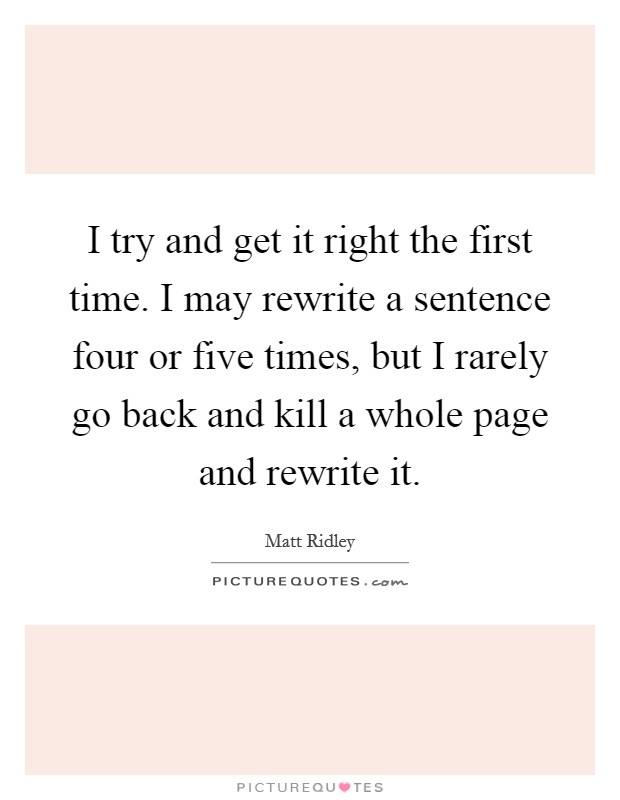 I try and get it right the first time. I may rewrite a sentence four or five times, but I rarely go back and kill a whole page and rewrite it. Picture Quote #1
