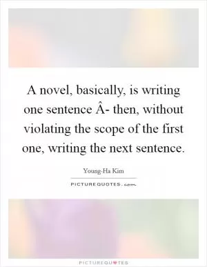 A novel, basically, is writing one sentence Â- then, without violating the scope of the first one, writing the next sentence Picture Quote #1
