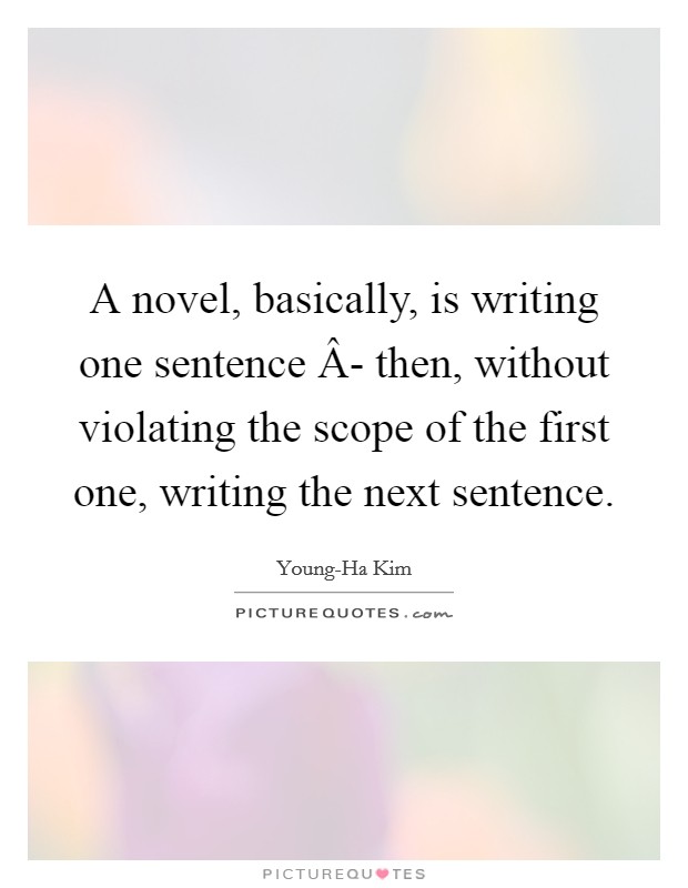 A novel, basically, is writing one sentence Â- then, without violating the scope of the first one, writing the next sentence. Picture Quote #1