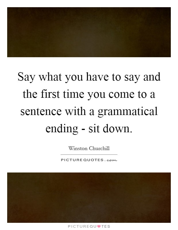Say what you have to say and the first time you come to a sentence with a grammatical ending - sit down. Picture Quote #1