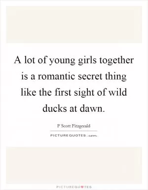 A lot of young girls together is a romantic secret thing like the first sight of wild ducks at dawn Picture Quote #1