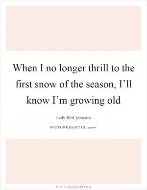 When I no longer thrill to the first snow of the season, I’ll know I’m growing old Picture Quote #1