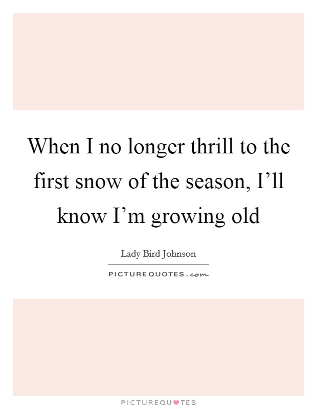 When I no longer thrill to the first snow of the season, I'll know I'm growing old Picture Quote #1